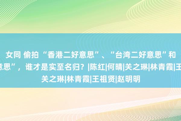 女同 偷拍 “香港二好意思”、“台湾二好意思”和“大陆五好意思”，谁才是实至名归？|陈红|何晴|关之琳|林青霞|王祖贤|赵明明