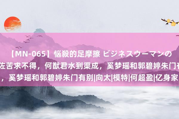 【MN-065】悩殺的足摩擦 ビジネスウーマンの淫らなフットワーク 向佐苦求不得，何猷君水到渠成，奚梦瑶和郭碧婷朱门有别|向太|模特|何超盈|亿身家