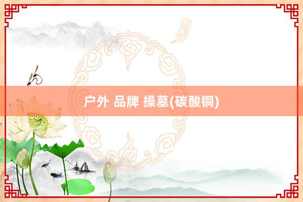 户外 品牌 操墓(碳酸铜)