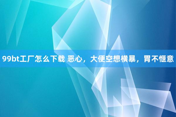 99bt工厂怎么下载 恶心,大便空想横暴,胃不惬意