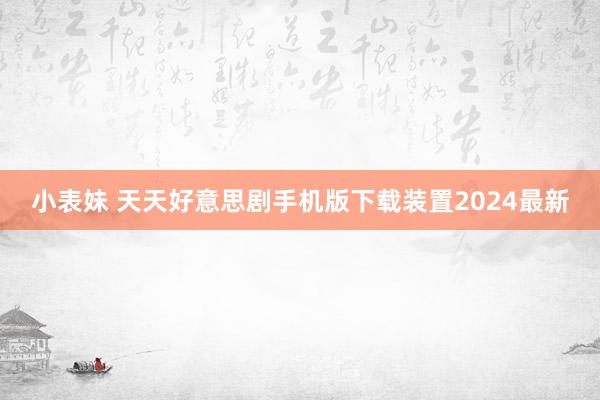 小表妹 天天好意思剧手机版下载装置2024最新