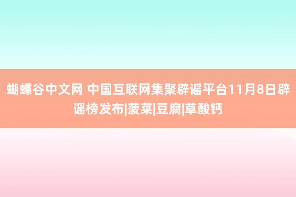 蝴蝶谷中文网 中国互联网集聚辟谣平台11月8日辟谣榜发布|菠菜|豆腐|草酸钙
