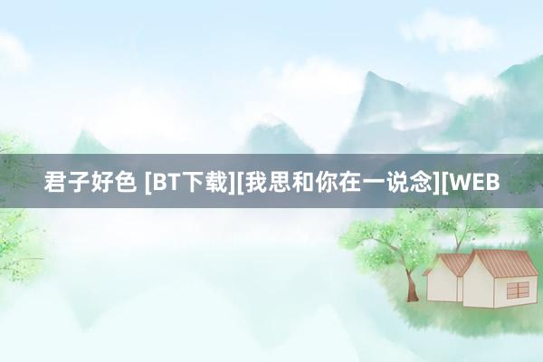 君子好色 [BT下载][我思和你在一说念][WEB
