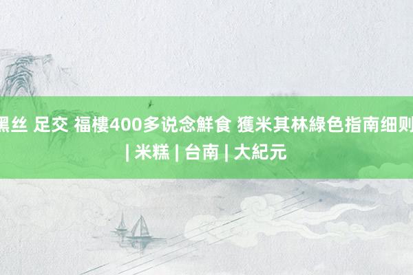 黑丝 足交 福樓400多说念鮮食 獲米其林綠色指南细则 | 米糕 | 台南 | 大紀元