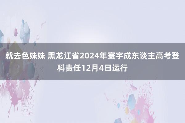 就去色妹妹 黑龙江省2024年寰宇成东谈主高考登科责任12月4日运行