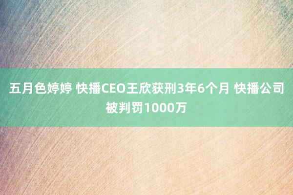 五月色婷婷 快播CEO王欣获刑3年6个月 快播公司被判罚1000万