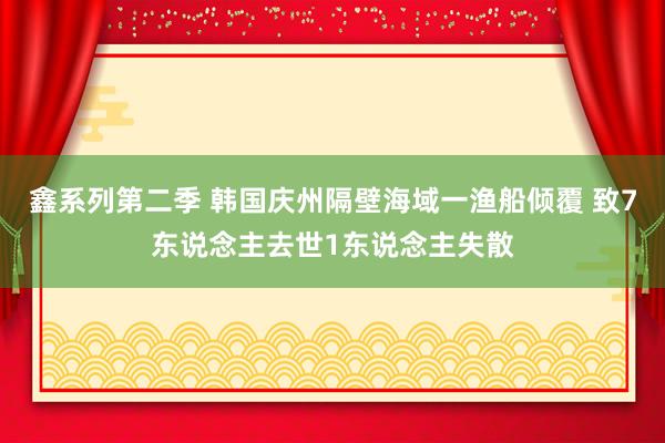 鑫系列第二季 韩国庆州隔壁海域一渔船倾覆 致7东说念主去世1东说念主失散