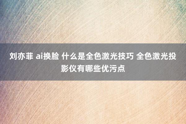 刘亦菲 ai换脸 什么是全色激光技巧 全色激光投影仪有哪些优污点
