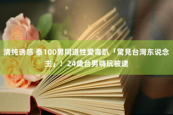 清纯诱惑 泰100男同道性愛毒趴「驚見台灣东说念主」！　24歲台男嗨玩被逮