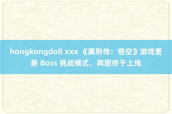 hongkongdoll xxx 《黑别传：悟空》游戏更新 Boss 挑战模式，舆图终于上线