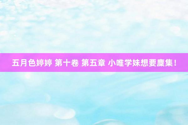 五月色婷婷 第十卷 第五章 小唯学妹想要麇集！