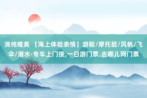 清纯唯美 【海上体验表情】游艇/摩托挺/风帆/飞伞/潜水·专车上门接，一日游门票，去哪儿网门票