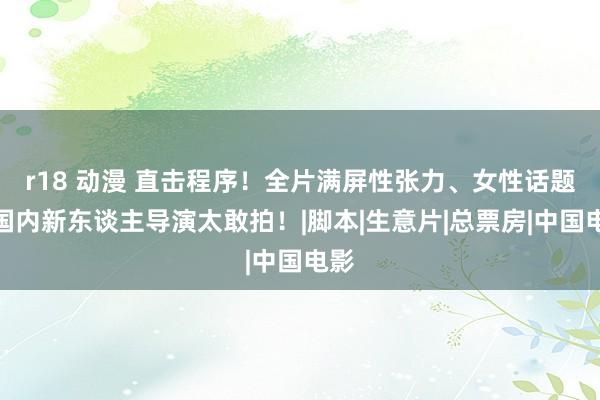 r18 动漫 直击程序！全片满屏性张力、女性话题，国内新东谈主导演太敢拍！|脚本|生意片|总票房|中国电影