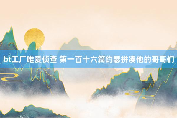 bt工厂唯爱侦查 第一百十六篇　约瑟拼凑他的哥哥们