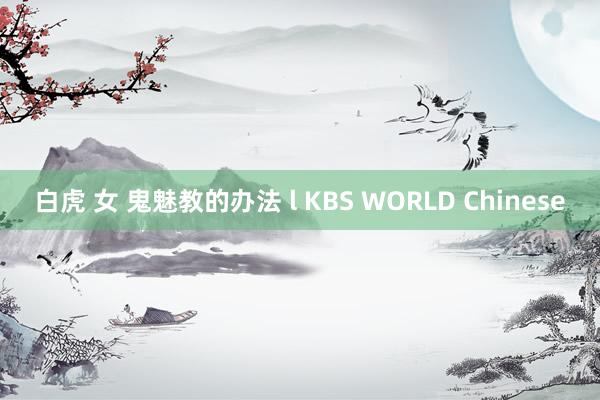 白虎 女 鬼魅教的办法 l KBS WORLD Chinese
