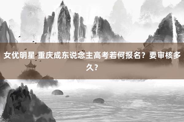 女优明星 重庆成东说念主高考若何报名？要审核多久？
