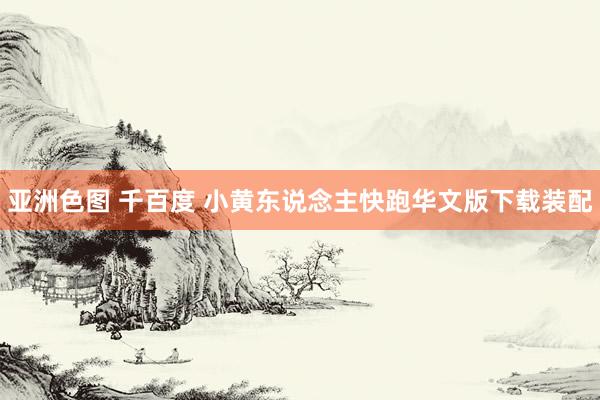 亚洲色图 千百度 小黄东说念主快跑华文版下载装配