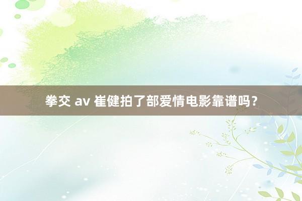 拳交 av 崔健拍了部爱情电影靠谱吗？