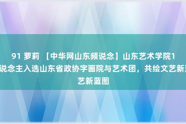 91 萝莉 【中华网山东频说念】山东艺术学院19东说念主入选山东省政协字画院与艺术团，共绘文艺新蓝图