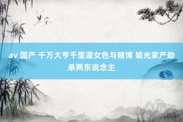 av 国产 千万大亨千里湎女色与赌博 输光家产劫杀两东说念主