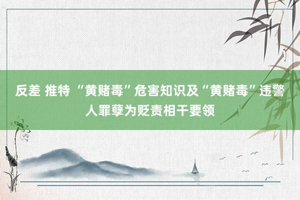 反差 推特 “黄赌毒”危害知识及“黄赌毒”违警人罪孽为贬责相干要领