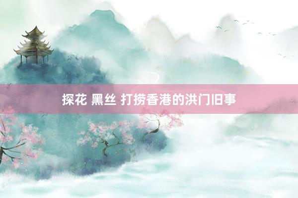 探花 黑丝 打捞香港的洪门旧事