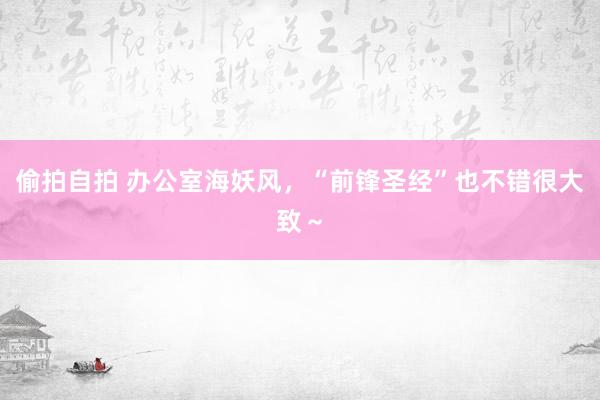 偷拍自拍 办公室海妖风，“前锋圣经”也不错很大致～