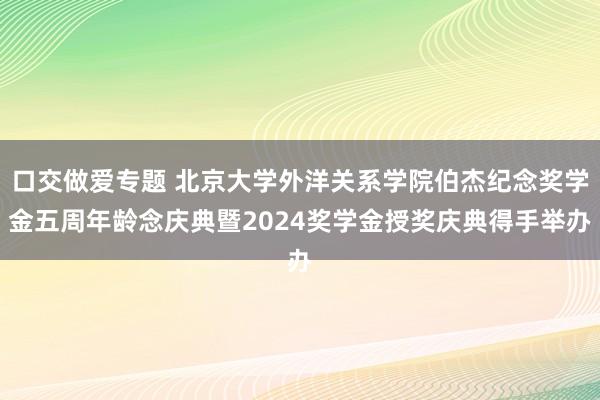 口交做爱专题 北京大学外洋关系学院伯杰纪念奖学金五周年龄念庆典暨2024奖学金授奖庆典得手举办