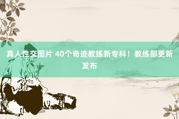 真人性交图片 40个奇迹教练新专科！教练部更新发布