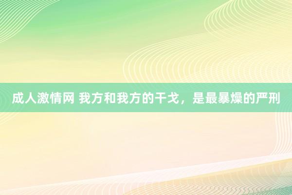 成人激情网 我方和我方的干戈，是最暴燥的严刑
