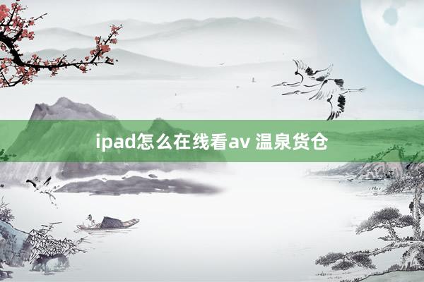 ipad怎么在线看av 温泉货仓