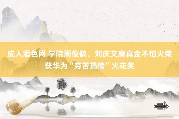 成人酒色网 学院周俊鹤、刘庆文磨真金不怕火荣获华为“穷苦揭榜”火花奖