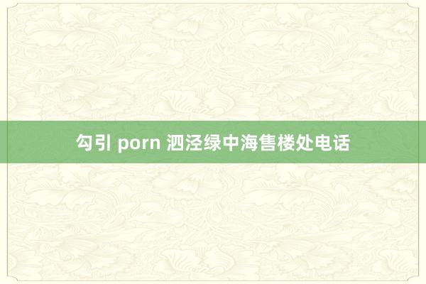 勾引 porn 泗泾绿中海售楼处电话