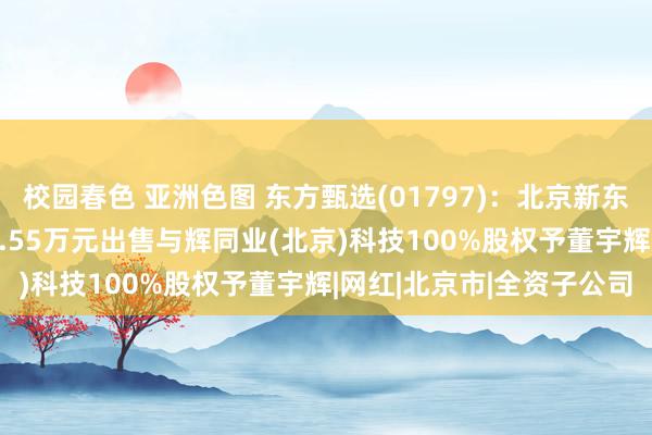 校园春色 亚洲色图 东方甄选(01797)：北京新东方迅程网络科技拟7658.55万元出售与辉同业(北京)科技100%股权予董宇辉|网红|北京市|全资子公司