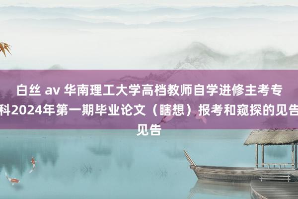 白丝 av 华南理工大学高档教师自学进修主考专科2024年第一期毕业论文（瞎想）报考和窥探的见告