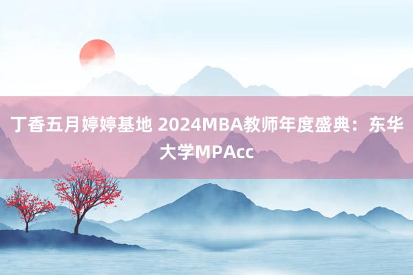 丁香五月婷婷基地 2024MBA教师年度盛典：东华大学MPAcc