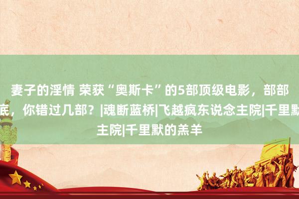 妻子的淫情 荣获“奥斯卡”的5部顶级电影，部部看点彻底，你错过几部？|魂断蓝桥|飞越疯东说念主院|千里默的羔羊