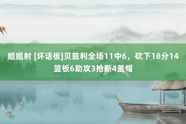 姐姐射 [坏话板]贝兹利全场11中6，砍下18分14篮板6助攻3抢断4盖帽