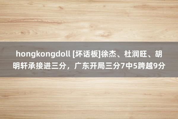 hongkongdoll [坏话板]徐杰、杜润旺、胡明轩承接进三分，广东开局三分7中5跨越9分