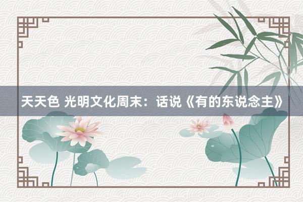 天天色 光明文化周末：话说《有的东说念主》