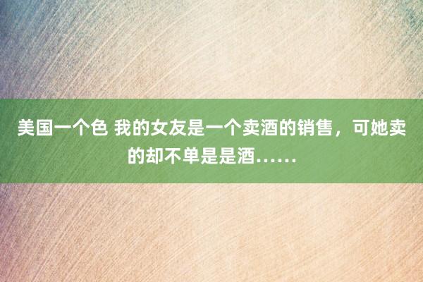 美国一个色 我的女友是一个卖酒的销售，可她卖的却不单是是酒……