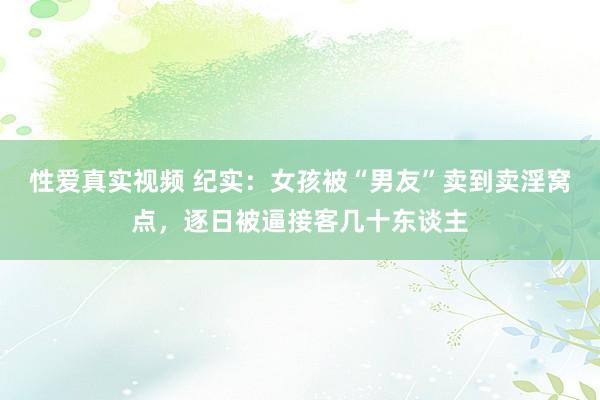 性爱真实视频 纪实：女孩被“男友”卖到卖淫窝点，逐日被逼接客几十东谈主