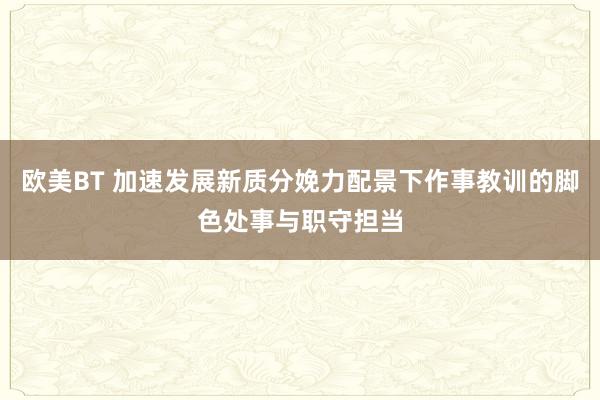 欧美BT 加速发展新质分娩力配景下作事教训的脚色处事与职守担当