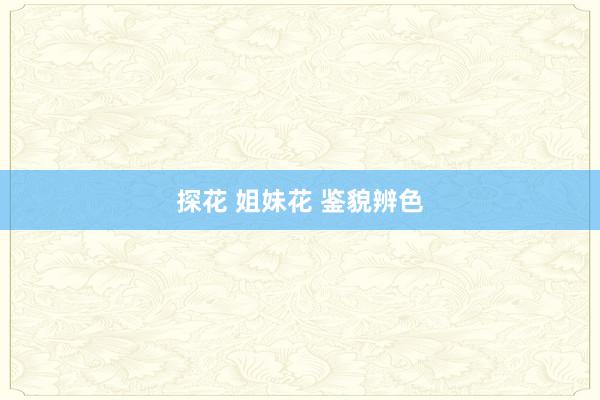 探花 姐妹花 鉴貌辨色