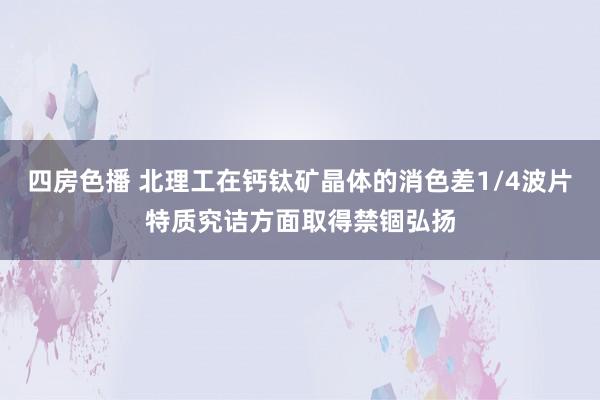四房色播 北理工在钙钛矿晶体的消色差1/4波片特质究诘方面取得禁锢弘扬