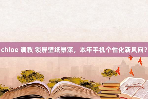 chloe 调教 锁屏壁纸景深，本年手机个性化新风向？