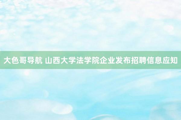 大色哥导航 山西大学法学院企业发布招聘信息应知