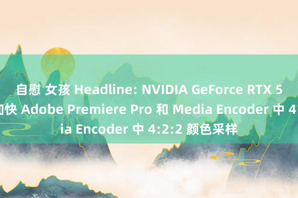 自慰 女孩 Headline: NVIDIA GeForce RTX 50 系列 GPU 加快 Adobe Premiere Pro 和 Media Encoder 中 4:2:2 颜色采样