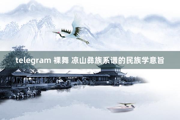 telegram 裸舞 凉山彝族系谱的民族学意旨