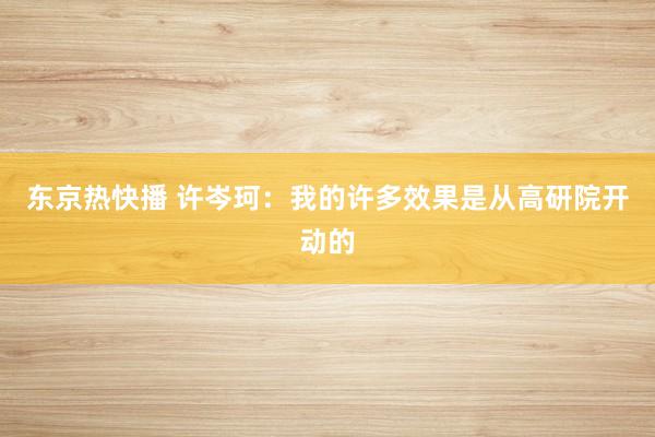 东京热快播 许岑珂：我的许多效果是从高研院开动的